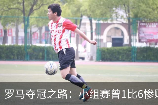 罗马夺冠之路：小组赛曾1比6惨败 4遇博德闪耀只1胜