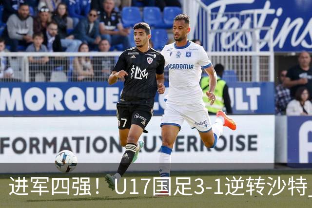 进军四强！U17国足3-1逆转沙特 何思凡传射+一条龙万项赵松源破门